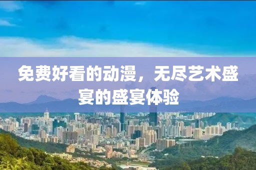 免费好看的动漫，无尽艺术盛宴的盛宴体验
