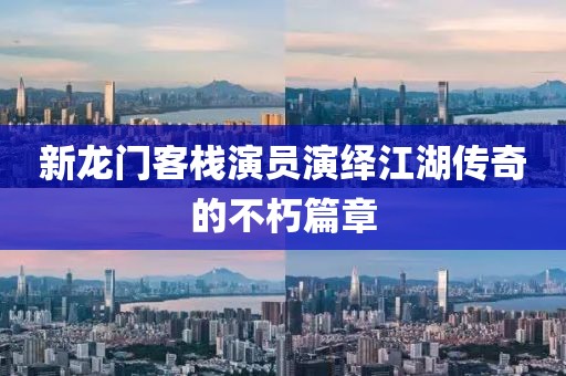 新龙门客栈演员演绎江湖传奇的不朽篇章