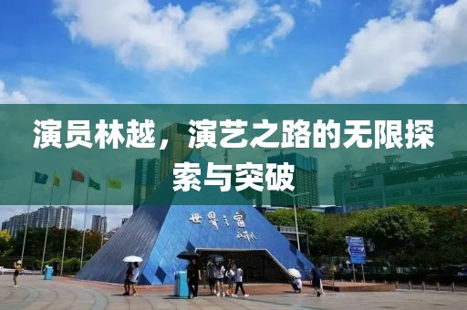 演员林越，演艺之路的无限探索与突破