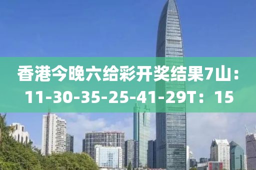 香港今晚六给彩开奖结果7山：11-30-35-25-41-29T：15