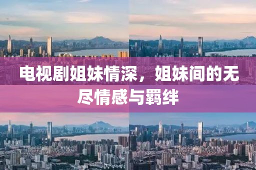 电视剧姐妹情深，姐妹间的无尽情感与羁绊