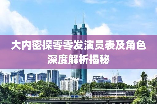 大内密探零零发演员表及角色深度解析揭秘