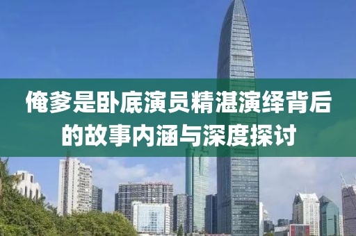 俺爹是卧底演员精湛演绎背后的故事内涵与深度探讨