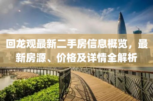 回龙观最新二手房信息概览，最新房源、价格及详情全解析