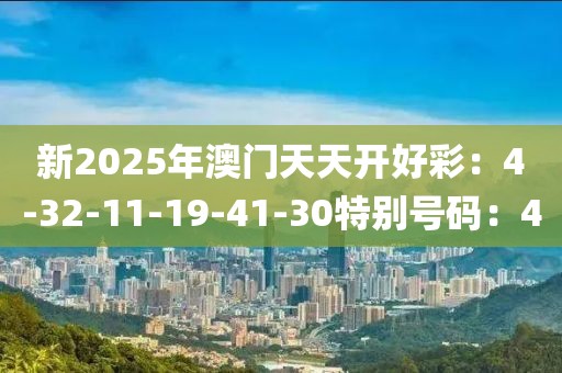 新2025年澳门天天开好彩：4-32-11-19-41-30特别号码：4