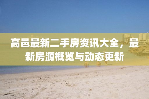 高邑最新二手房资讯大全，最新房源概览与动态更新