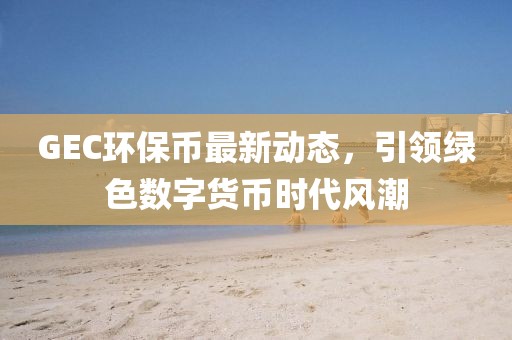 GEC环保币最新动态，引领绿色数字货币时代风潮