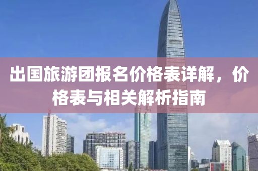 出国旅游团报名价格表详解，价格表与相关解析指南