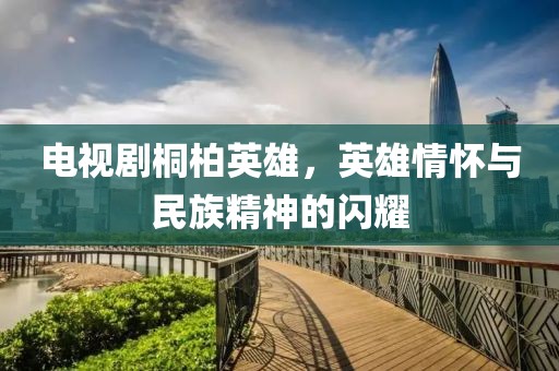 电视剧桐柏英雄，英雄情怀与民族精神的闪耀