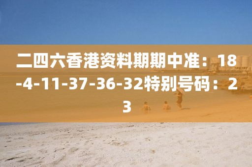 二四六香港资料期期中准：18-4-11-37-36-32特别号码：23