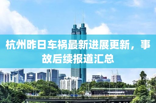 杭州昨日车祸最新进展更新，事故后续报道汇总