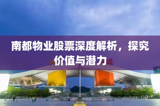 南都物业股票深度解析，探究价值与潜力