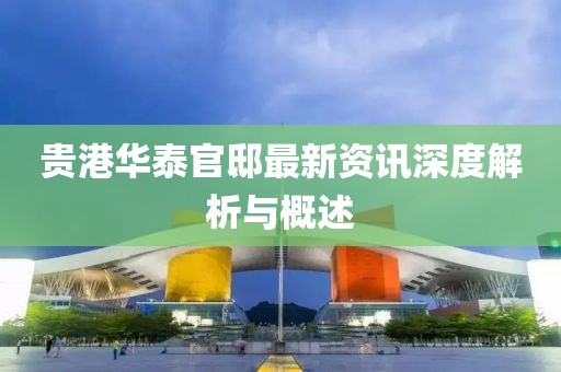 贵港华泰官邸最新资讯深度解析与概述