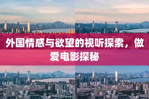 外国情感与欲望的视听探索，做爱电影探秘