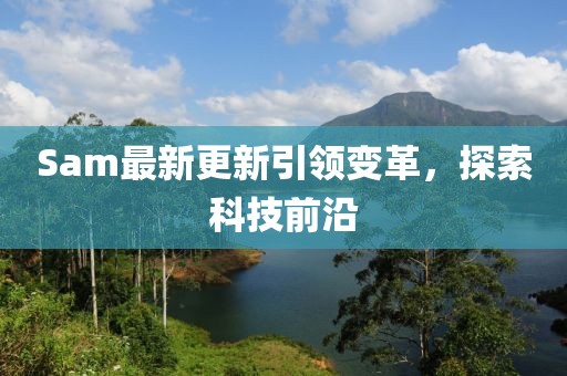 Sam最新更新引领变革，探索科技前沿