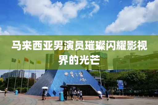 马来西亚男演员璀璨闪耀影视界的光芒