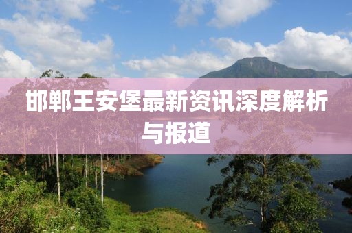 邯郸王安堡最新资讯深度解析与报道