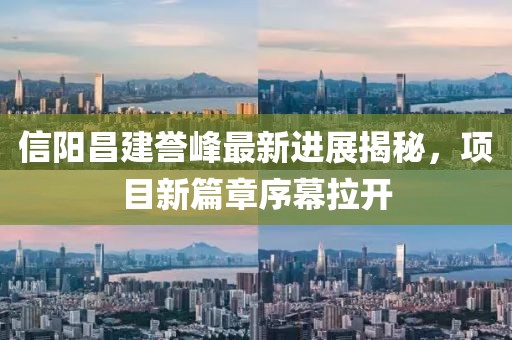 信阳昌建誉峰最新进展揭秘，项目新篇章序幕拉开