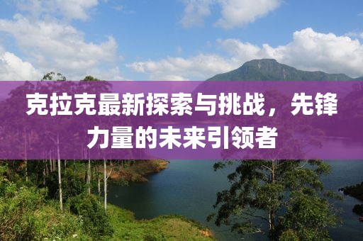 克拉克最新探索与挑战，先锋力量的未来引领者