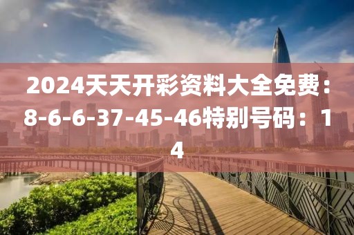 2024天天开彩资料大全免费：8-6-6-37-45-46特别号码：14