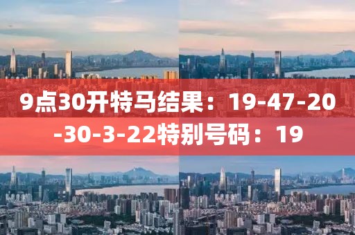 9点30开特马结果：19-47-20-30-3-22特别号码：19