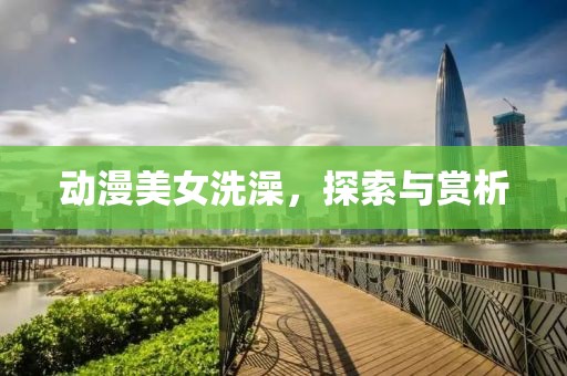 动漫美女洗澡，探索与赏析