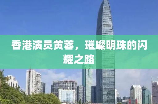 香港演员黄蓉，璀璨明珠的闪耀之路
