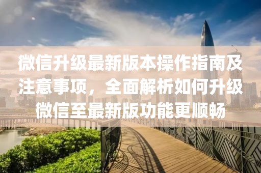 微信升级最新版本操作指南及注意事项，全面解析如何升级微信至最新版功能更顺畅