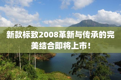新款标致2008革新与传承的完美结合即将上市！