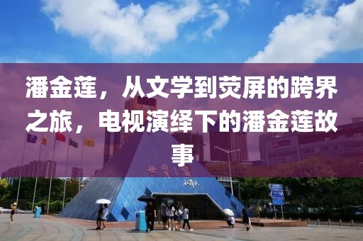 潘金莲，从文学到荧屏的跨界之旅，电视演绎下的潘金莲故事