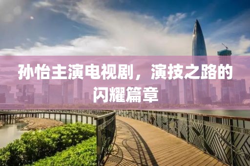 孙怡主演电视剧，演技之路的闪耀篇章