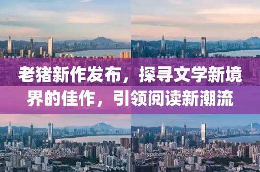老猪新作发布，探寻文学新境界的佳作，引领阅读新潮流