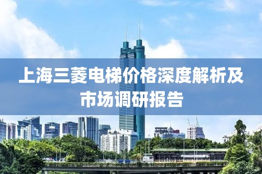 上海三菱电梯价格深度解析及市场调研报告
