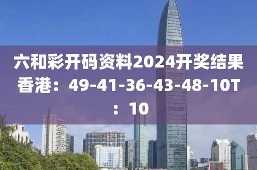 六和彩开码资料2024开奖结果香港：49-41-36-43-48-10T：10