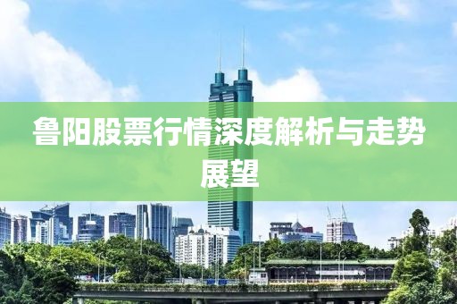 鲁阳股票行情深度解析与走势展望