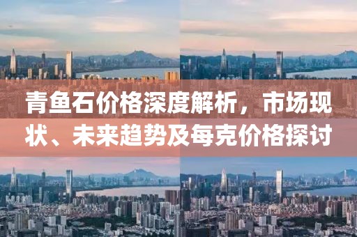 青鱼石价格深度解析，市场现状、未来趋势及每克价格探讨