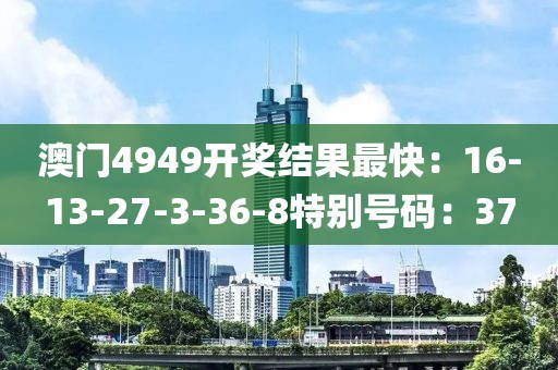 澳门4949开奖结果最快：16-13-27-3-36-8特别号码：37
