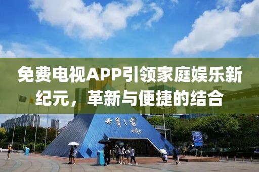 免费电视APP引领家庭娱乐新纪元，革新与便捷的结合