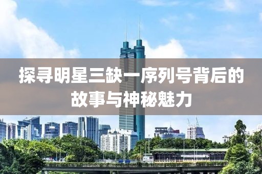 探寻明星三缺一序列号背后的故事与神秘魅力