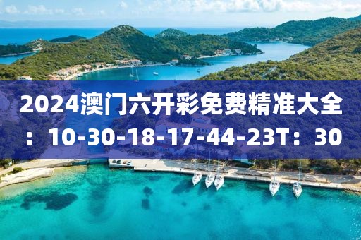 2024澳门六开彩免费精准大全：10-30-18-17-44-23T：30