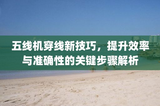 五线机穿线新技巧，提升效率与准确性的关键步骤解析