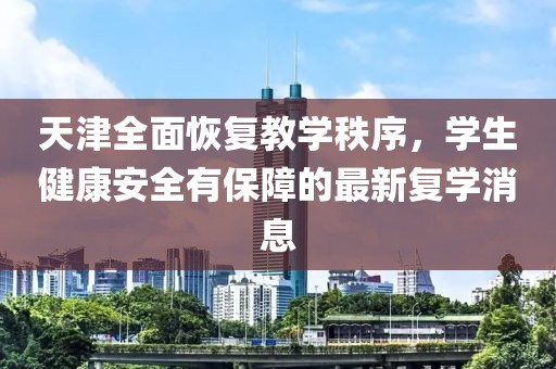 天津全面恢复教学秩序，学生健康安全有保障的最新复学消息