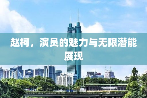 赵柯，演员的魅力与无限潜能展现