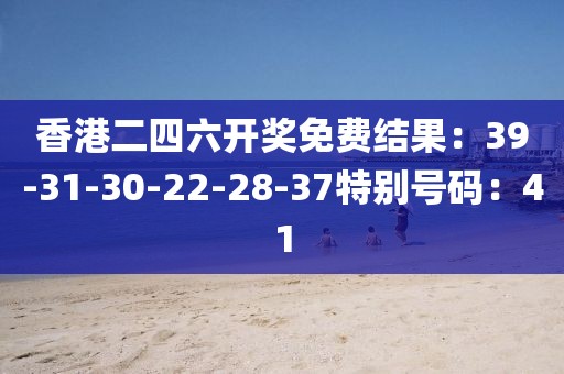 香港二四六开奖免费结果：39-31-30-22-28-37特别号码：41