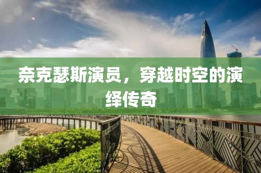 奈克瑟斯演员，穿越时空的演绎传奇