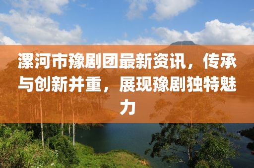 漯河市豫剧团最新资讯，传承与创新并重，展现豫剧独特魅力