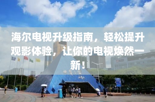 海尔电视升级指南，轻松提升观影体验，让你的电视焕然一新！
