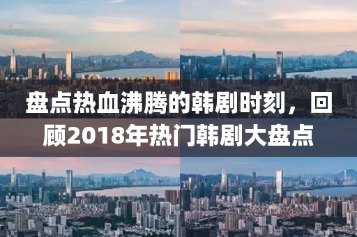 盘点热血沸腾的韩剧时刻，回顾2018年热门韩剧大盘点