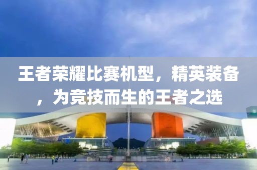 王者荣耀比赛机型，精英装备，为竞技而生的王者之选
