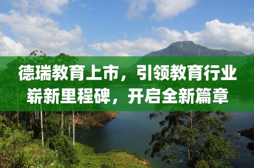 德瑞教育上市，引领教育行业崭新里程碑，开启全新篇章
